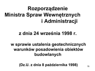 Rozporządzenie
Ministra Spraw Wewnętrznych
i Administracji
z dnia 24 września 1998 r.
w sprawie ustalenia geotechnicznych
warunków posadowienia obiektów
budowlanych
(Dz.U. z dnia 8 października 1998)

76

 