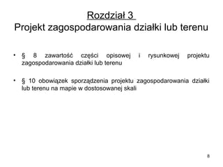Rozdział 3
Projekt zagospodarowania działki lub terenu
•

§ 8 zawartość części opisowej
zagospodarowania działki lub terenu

•

§ 10 obowiązek sporządzenia projektu zagospodarowania działki
lub terenu na mapie w dostosowanej skali

i

rysunkowej

projektu

8

 