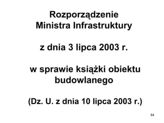 Rozporządzenie
Ministra Infrastruktury
z dnia 3 lipca 2003 r.
w sprawie książki obiektu
budowlanego
(Dz. U. z dnia 10 lipca 2003 r.)
84

 