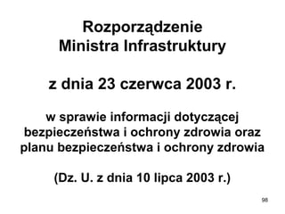 Rozporządzenie
Ministra Infrastruktury
z dnia 23 czerwca 2003 r.
w sprawie informacji dotyczącej 
bezpieczeństwa i ochrony zdrowia oraz 
planu bezpieczeństwa i ochrony zdrowia
(Dz. U. z dnia 10 lipca 2003 r.)
98

 