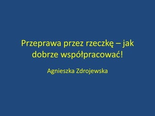 Przeprawa przez rzeczkę – jak dobrze współpracować! Agnieszka Zdrojewska 