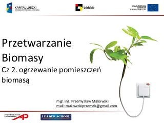 Przetwarzanie
Biomasy
Cz 2. ogrzewanie pomieszczeo
biomasą

               mgr. inż. Przemysław Makowski
               mail: makowskiprzemek@gmail.com
 