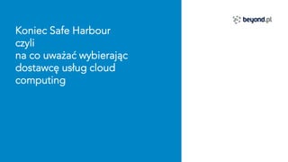 Koniec Safe Harbour
czyli
na co uważać wybierając
dostawcę usług cloud
computing
 