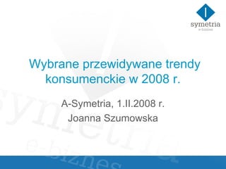 Wybrane przewidywane trendy konsumenckie w 2008 r. A-Symetria, 1.II.2008 r. Joanna Szumowska 