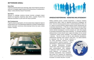 BetterWare dzisiaj

    Nasza Misja
    Pragniemy poprawiać jakość życia rodzinnego, dając naszym Klientom pomysły na
    lepszy dom, pomagając osiągać niezależność finansową naszym Przedstawicielom,
    dbając o rozwój zawodowy naszych Pracowników.


    Nasi Klienci
    Wierzymy, że ułatwiając codzienne domowe czynności, pomagamy naszym
    Klientom żyć wygodniej, przyjemniej, bliżej rodziny i przyjaciół. Rocznie firma
    Betterware wprowadza na rynek około 400 nowych produktów
                                                                                      sPrzedaż BezPośredNia – marketiNg WieloPoziomoWy

                                                                                      Według analityków biznesu, sprzedaż bezpośrednia, a zwłaszcza marketing
    Nasi Przedstawiciele
                                                                                      wielopoziomowy (MLM), należy do najbardziej dynamicznie rozwijających się
    Pragniemy dawać szansę każdemu, kto chce rozwijać swoje umiejętności i dążyć do
                                                                                      branż. Trend ten utrzyma się jeszcze przez co najmniej kilkanaście lat. Mimo, że
    poprawy jakości życia. Plan Marketingowy Betterware umożliwia Przedstawicielom
                                                                                      na świecie ma ponad 200-letnią tradycję (pierwszy produkt dystrybuowany był
    szybkie rozpoczęcie i dynamiczny rozwój własnego biznesu bez ryzyka, nakładu
                                                                                      w sprzedaży bezpośredniej w 1768 roku), w Polsce branża ta znana jest dopiero
    środków i inwestycji.
                                                                                      od lat dziewięćdziesiątych XX wieku. Z każdym rokiem przybywa w naszym kraju
                                                                                      zarówno klientów korzystających z tej formy zakupów, jak i osób, które związały
                                                                                      ze sprzedażą bezpośrednią swoją karierę zawodową. I nic dziwnego! Marketing
                                                                                      wielopoziomowy to biznes równych szans, zajęcie dla każdego, kto ceni wolność
                                                                                      i niezależność, pragnie rozwoju osobistego i chce osiągać sukcesy zawodowe
                                                                                      i materialne. Tutaj nikt nie pyta, ile masz lat, jakie posiadasz wykształcenie,
                                                                                      doświadczenie zawodowe, plany rodzinne, liczbę dzieci i czy zawsze będziesz
                                                                                      do dyspozycji firmy. Nie ma również znaczenia to,
                                                                                      czy umiesz sprzedawać, wystarczy, że będziesz
                                                                                      używał produktów i polecał je znajomym – Twoja
                                                                                      rekomendacja to najlepsza technika sprzedaży.
                                                                                      W sprzedaży        bezpośredniej     korzystają
                                                                                      również klienci. Dzięki pominięciu wszystkich
                                                                                      ogniw pośredniczących, które występują
                                                                                      w tradycyjnym handlu, takich jak: hurtownie,
                                                                                      punkty detaliczne i inni pośrednicy, firmy
                                                                                      sprzedaży bezpośredniej mogą sprzedawać
                                                                                      swój produkt bez obciążania go dodatkowymi
                                                                                      marżami, czyli po dobrych cenach i w dobrej jakości.
4                                                                                     Korzystasz Ty, korzysta Twój klient. Po prostu.                                    5
 