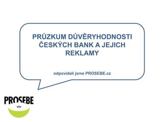 PRŮZKUM DŮVĚRYHODNOSTI ČESKÝCH BANK A JEJICH REKLAMY odpovídali jsme PROSEBE.cz 