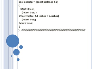 bool operator < (const Distance & d)
{
if(feet<d.feet)
{return true; }
if(feet==d.feet && inches < d.inches)
{return true;}
Return false;
}
}; ////////////////////////////////////////////////////////////////////////////////////////////////////
 