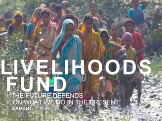 LIVELIHOODS
FUND
“THE FUTURE DEPENDS
 ON WHAT WE DO IN THE PRESENT”
GANDHI
                                 1
                                 1
 