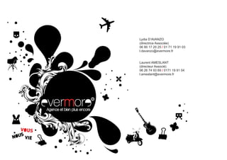 Lydia D’AVANZO
(directrice Associée)
06 80 17 20 25 / 01 71 19 91 03
l.davanzo@evermore.fr


Laurent AMESLANT
(directeur Associé)
06 26 74 93 69 / 0171 19 91 04
l.ameslant@evermore.fr
 