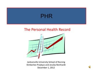 PHR

The Personal Health Record




 Jacksonville University School of Nursing
 Kimberlee Przybysz and Jessika Reinhardt
            December 1, 2012
 