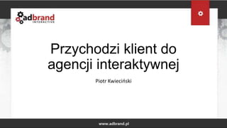 Przychodzi klient do
agencji interaktywnej
       Piotr Kwiecioski
 