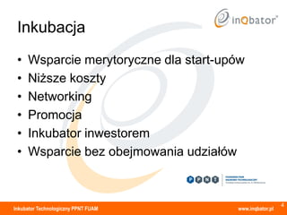 Inkubacja
 •   Wsparcie merytoryczne dla start-upów
 •   Niższe koszty
 •   Networking
 •   Promocja
 •   Inkubator inwestorem
 •   Wsparcie bez obejmowania udziałów



                                                         4
Inkubator Technologiczny PPNT FUAM     www.inqbator.pl
 