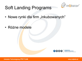 Soft Landing Programs
 • Nowe rynki dla firm „inkubowanych”

 • Różne modele




                                                          7
Inkubator Technologiczny PPNT FUAM      www.inqbator.pl
 