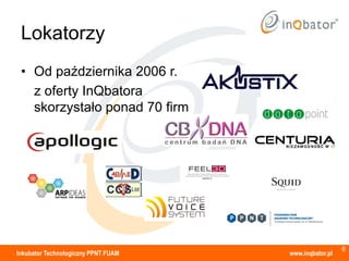 Lokatorzy
 • Od października 2006 r.
   z oferty InQbatora
   skorzystało ponad 70 firm




                                                       6
Inkubator Technologiczny PPNT FUAM   www.inqbator.pl
 