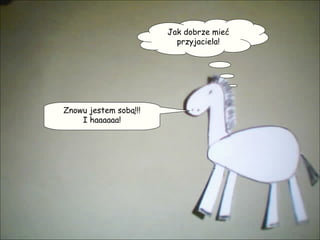 Jak dobrze mieć przyjaciela! Znowu jestem sobą!!! I haaaaaa! 