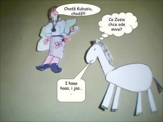 Chodź Kubusiu, chodź!!! Co Zosia chce ode mnie? I haaa haaa, i jaa…. 