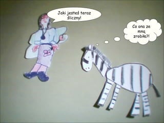 Co ona ze mną zrobiła?! Jaki jesteś teraz śliczny! 