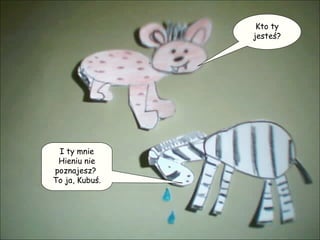 Kto ty jesteś? I ty mnie Hieniu nie poznajesz?  To ja, Kubuś. 