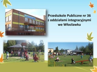 Przedszkole Publiczne nr 36
z oddziałami integracyjnymi
we Włocławku
 