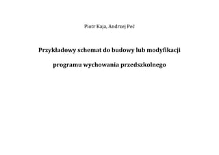 Piotr Kaja, Andrzej Peć 



    Przykładowy schemat do budowy lub modyfikacji 

        programu wychowania przedszkolnego 
                              

                              

                              



 
 