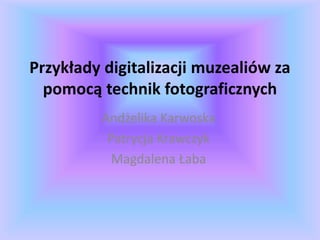 Przykłady digitalizacji muzealiów za
pomocą technik fotograficznych
Andżelika Karwoska
Patrycja Krawczyk
Magdalena Łaba
 