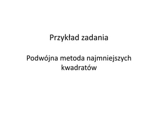 Przykład zadania

Podwójna metoda najmniejszych
         kwadratów
 