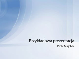 Piotr Majcher
Przykładowa prezentacja
 