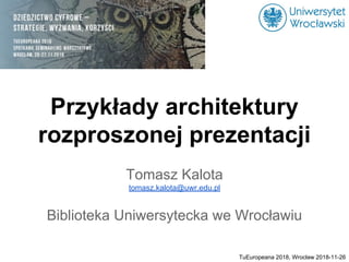 Przykłady architektury
rozproszonej prezentacji
Tomasz Kalota
tomasz.kalota@uwr.edu.pl
Biblioteka Uniwersytecka we Wrocławiu
TuEuropeana 2018, Wrocław 2018-11-26
 