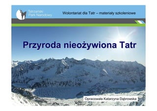 Wolontariat dla Tatr – materiały szkoleniowe




Przyroda nieożywiona Tatr




                     Opracowała Katarzyna Dąbrowska
 