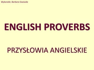 ENGLISH PROVERBS
PRZYSŁOWIA ANGIELSKIE
Wykonała: Barbara Gwiazda
 