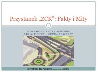 Przystanek „ZCK”: Fakty i Mity
1
„KTO CHCE – SZUKA SPOSOBU,
KTO NIE CHCE – SZUKA POWODU”

Inwestycje dla Poznania ............... 2013

 
