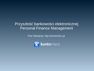 Przyszłość bankowości elektronicznej Personal Finance Management Piotr Włodarek,  http://kontomierz.pl   