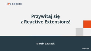 Marcin Juraszek
Przywitaj się
z Reactive Extensions!
 