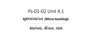 Ps-01-02 Unit 4.1
સ ૂક્ષ્મઅધ્યાપન (Micro-teaching)-
સંકલ્પના, સોપાન, લાભ
 