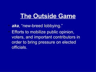 The Outside Game aka , “new-breed lobbying.” Efforts to mobilize public opinion, voters, and important contributors in order to bring pressure on elected officials. 