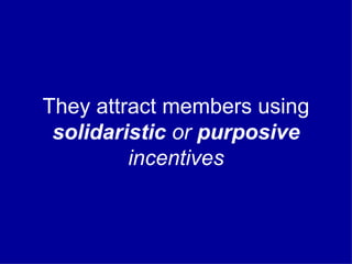 They attract members using  solidaristic  or  purposive  incentives 