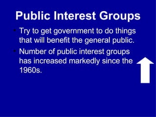 Public Interest Groups Try to get government to do things that will benefit the general public. Number of public interest groups has increased markedly since the 1960s. 