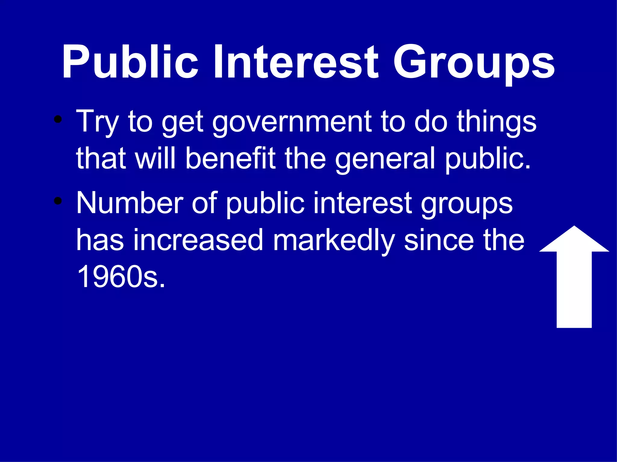 Public Interest Groups Try to get government to do things that will benefit the general public. Number of public interest groups has increased markedly since the 1960s. 