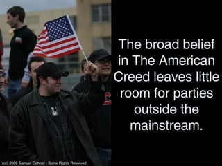 The broad belief in The American Creed leaves little room for parties outside the mainstream. (cc) 2006 Samuel Eichner - Some Rights Reserved 