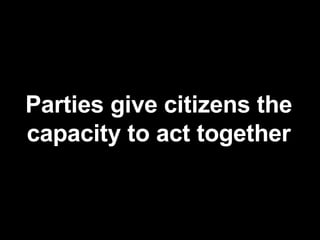 Parties give citizens the capacity to act together 