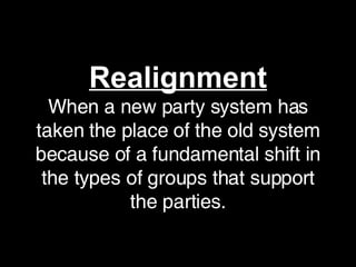 Realignment When a new party system has taken the place of the old system because of a fundamental shift in the types of groups that support the parties. 