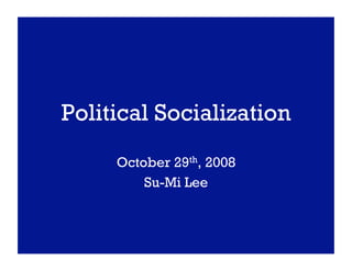 Political Socialization
     October 29th, 2008
         Su-Mi Lee
 