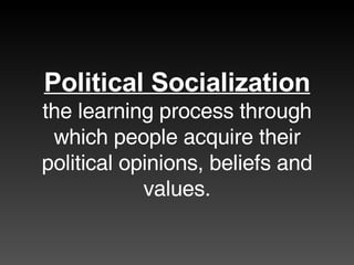 Political Socialization the learning process through which people acquire their political opinions, beliefs and values. 