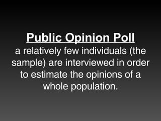Public Opinion Poll a relatively few individuals (the sample) are interviewed in order to estimate the opinions of a whole population. 