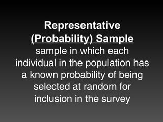 Representative (Probability) Sample sample in which each individual in the population has a known probability of being selected at random for inclusion in the survey 
