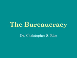The Bureaucracy
  Dr. Christopher S. Rice
 