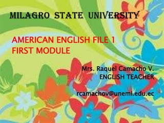 AMERICAN ENGLISH FILE 1 FIRST MODULE                    Mrs. Raquel Camacho V. ENGLISH TEACHER rcamachov@unemi.edu.ec MILAGRO  STATE  UNIVERSITY 