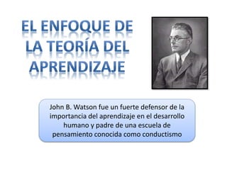 John B. Watson fue un fuerte defensor de la 
importancia del aprendizaje en el desarrollo 
humano y padre de una escuela de 
pensamiento conocida como conductismo 
 