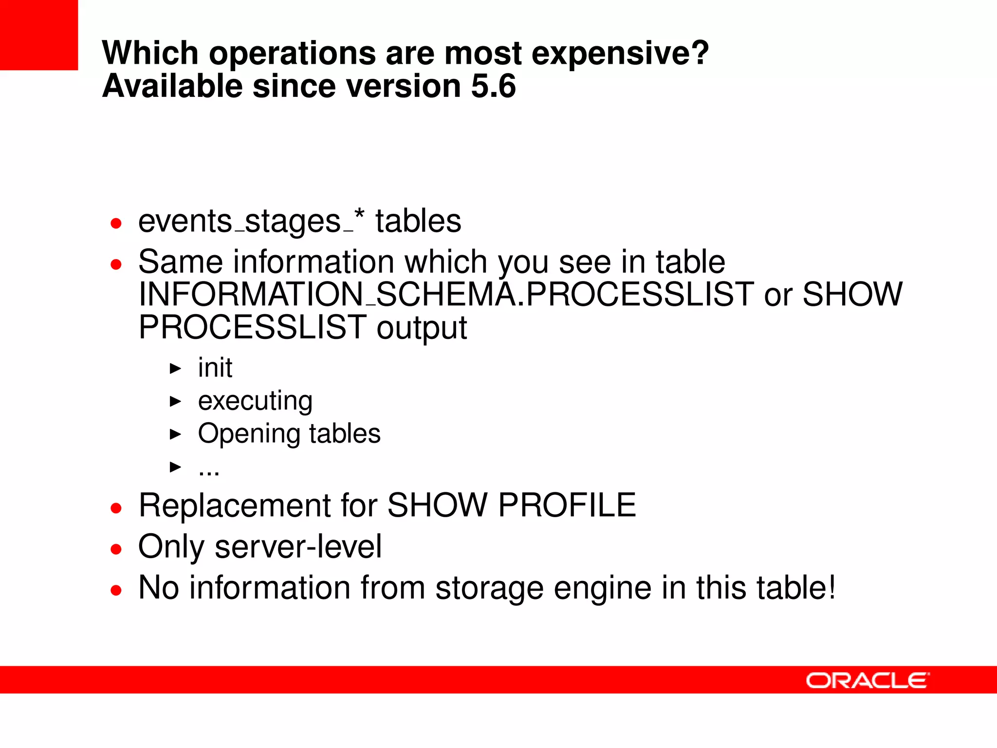 Which operations are most expensive?
Available since version 5.6
• events stages * tables
• Same information which you see in table
INFORMATION SCHEMA.PROCESSLIST or SHOW
PROCESSLIST output
init
executing
Opening tables
...
• Replacement for SHOW PROFILE
• Only server-level
• No information from storage engine in this table!
 