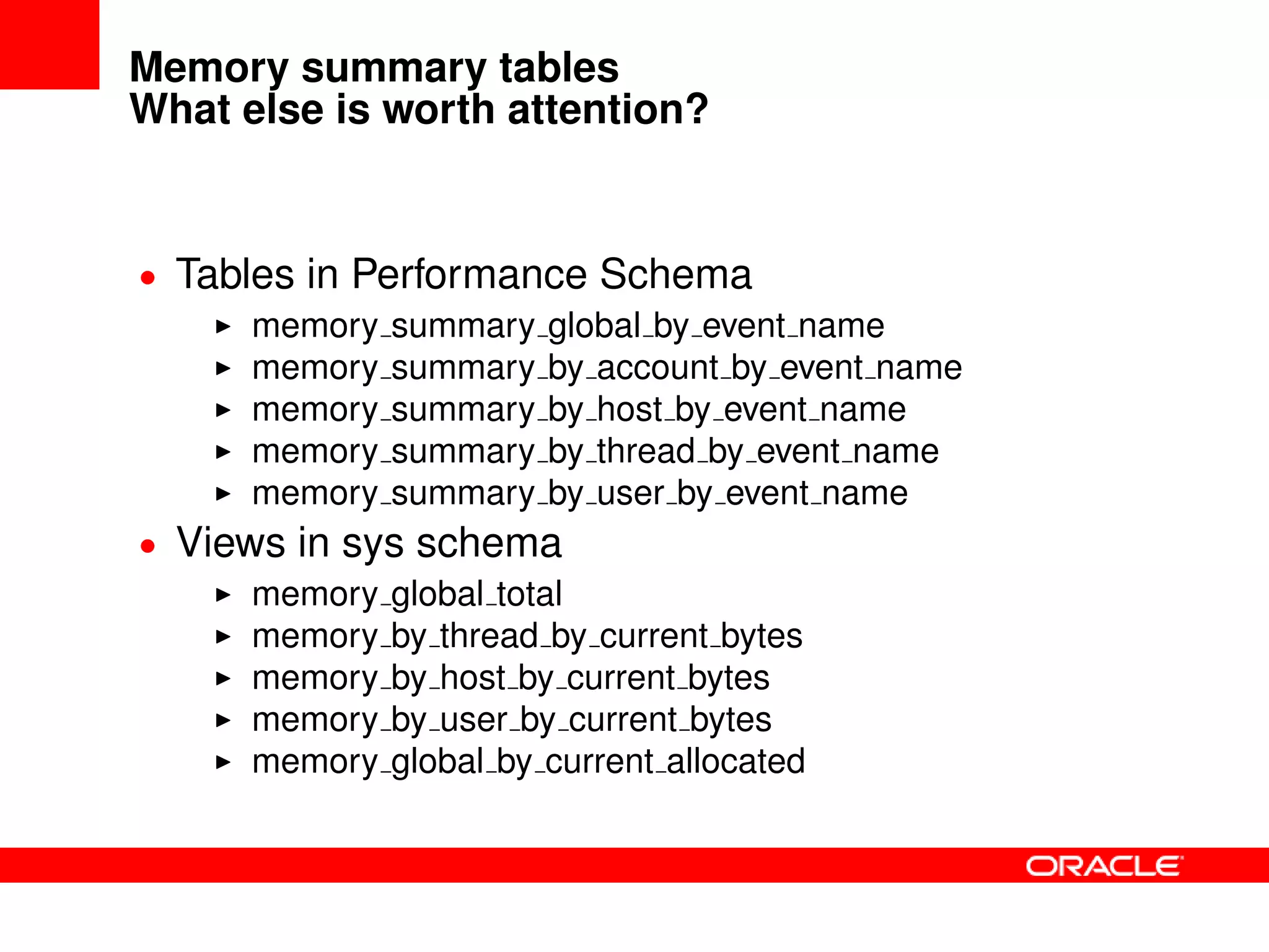 Memory summary tables
What else is worth attention?
• Tables in Performance Schema
memory summary global by event name
memory summary by account by event name
memory summary by host by event name
memory summary by thread by event name
memory summary by user by event name
• Views in sys schema
memory global total
memory by thread by current bytes
memory by host by current bytes
memory by user by current bytes
memory global by current allocated
 